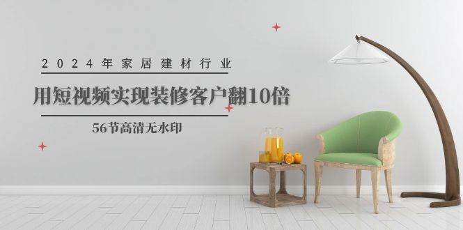 2024年家居建材行业，用短视频实现装修客户翻10倍（56节高清无水印）去创吧-网创项目资源站-副业项目-创业项目-搞钱项目黑蛋搞钱