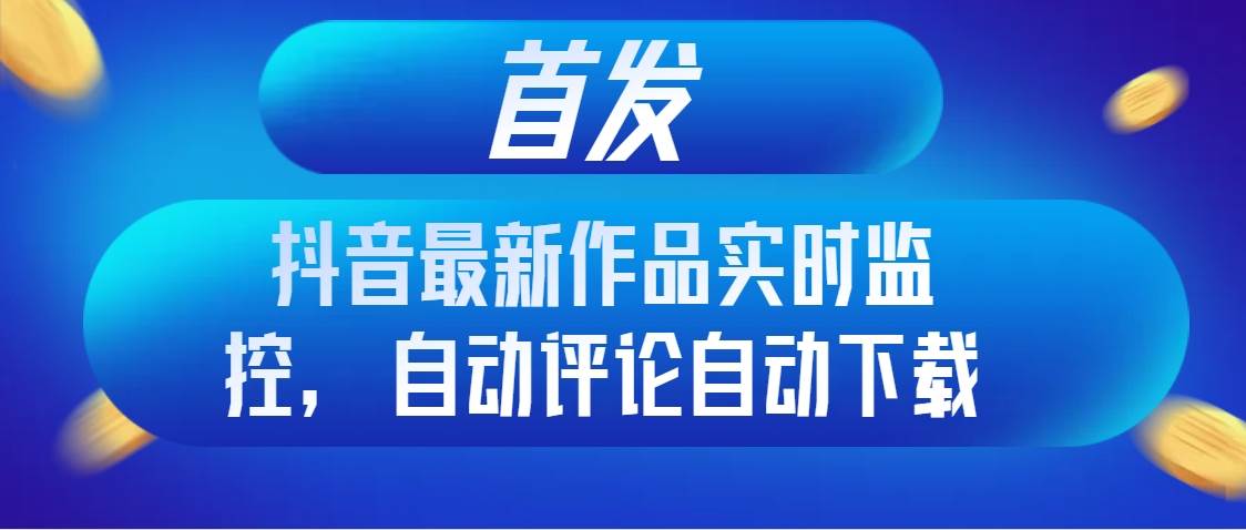 首发抖音最新作品实时监控，自动评论自动下载去创吧-网创项目资源站-副业项目-创业项目-搞钱项目黑蛋搞钱