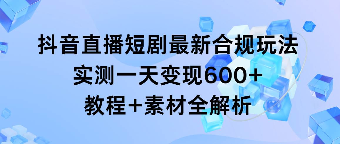 抖音直播短剧最新合规玩法，实测一天变现600+，教程+素材全解析去创吧-网创项目资源站-副业项目-创业项目-搞钱项目黑蛋搞钱