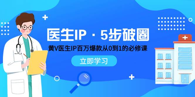 医生IP·5步破圈：黄V医生IP百万爆款从0到1的必修课 学习内容运营的底层逻辑去创吧-网创项目资源站-副业项目-创业项目-搞钱项目黑蛋搞钱