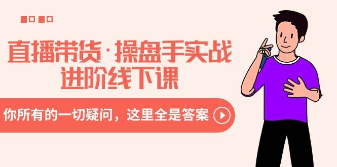 直播带货·操盘手实战进阶线下课：你所有的一切疑问，这里全是答案去创吧-网创项目资源站-副业项目-创业项目-搞钱项目黑蛋搞钱