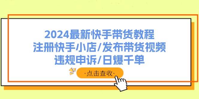 2024最新快手带货教程：注册快手小店/发布带货视频/违规申诉/日爆千单去创吧-网创项目资源站-副业项目-创业项目-搞钱项目黑蛋搞钱