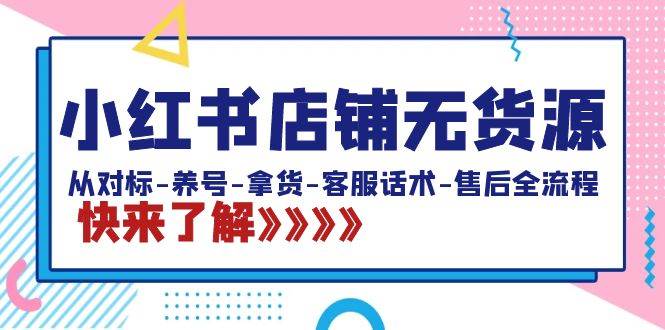 小红书店铺无货源：从对标-养号-拿货-客服话术-售后全流程（20节课）去创吧-网创项目资源站-副业项目-创业项目-搞钱项目黑蛋搞钱