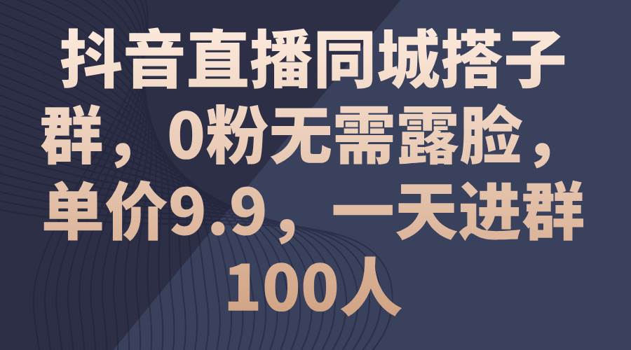 抖音直播同城搭子群，0粉无需露脸，单价9.9，一天进群100人去创吧-网创项目资源站-副业项目-创业项目-搞钱项目黑蛋搞钱