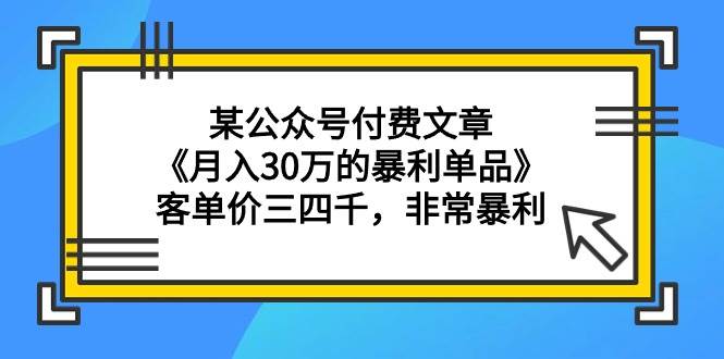 某公众号付费文章《月入30万的暴利单品》客单价三四千，非常暴利去创吧-网创项目资源站-副业项目-创业项目-搞钱项目黑蛋搞钱