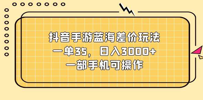 抖音手游蓝海差价玩法，一单35，日入3000+，一部手机可操作去创吧-网创项目资源站-副业项目-创业项目-搞钱项目黑蛋搞钱