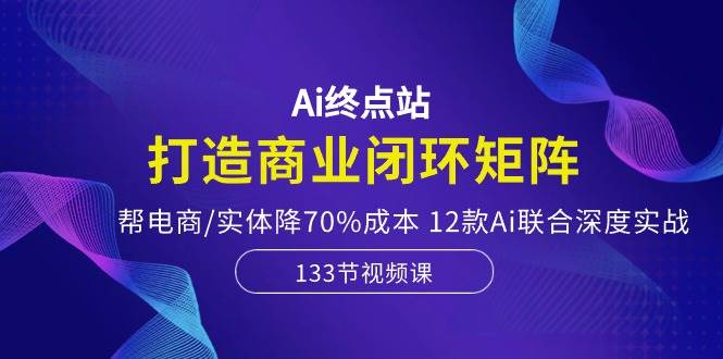 Ai终点站，打造商业闭环矩阵，帮电商/实体降70%成本，12款Ai联合深度实战去创吧-网创项目资源站-副业项目-创业项目-搞钱项目黑蛋搞钱