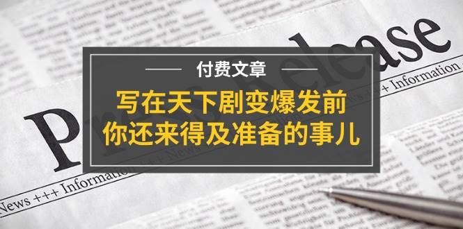 某付费文章《写在天下剧变爆发前，你还来得及准备的事儿》去创吧-网创项目资源站-副业项目-创业项目-搞钱项目黑蛋搞钱