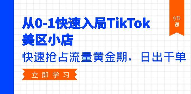从0-1快速入局TikTok美区小店，快速抢占流量黄金期，日出千单（9节课）去创吧-网创项目资源站-副业项目-创业项目-搞钱项目黑蛋搞钱