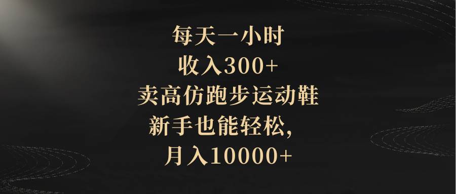 每天一小时，收入300+，卖高仿跑步运动鞋，新手也能轻松，月入10000+去创吧-网创项目资源站-副业项目-创业项目-搞钱项目黑蛋搞钱
