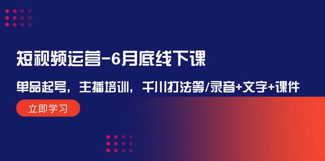 短视频运营-6月底线下课：单品起号，主播培训，千川打法等/录音+文字+课件去创吧-网创项目资源站-副业项目-创业项目-搞钱项目黑蛋搞钱