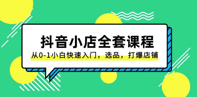 抖音小店-全套课程，从0-1小白快速入门，选品，打爆店铺（131节课）去创吧-网创项目资源站-副业项目-创业项目-搞钱项目黑蛋搞钱