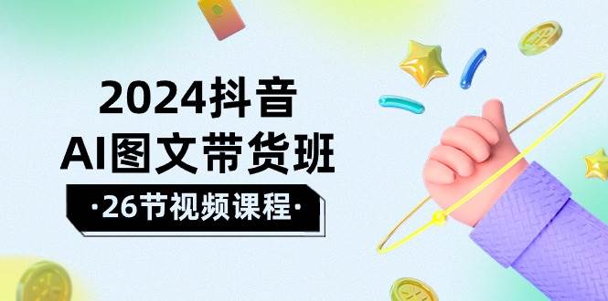 2024抖音AI图文带货班：在这个赛道上  乘风破浪 拿到好效果（26节课）去创吧-网创项目资源站-副业项目-创业项目-搞钱项目黑蛋搞钱