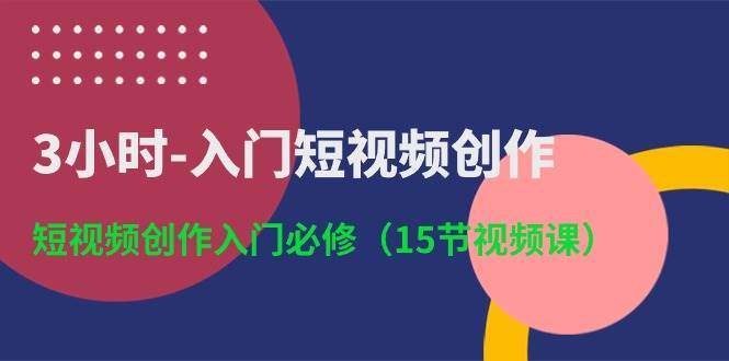 3小时-入门短视频创作：短视频创作入门必修（15节视频课）去创吧-网创项目资源站-副业项目-创业项目-搞钱项目黑蛋搞钱