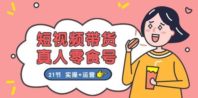 短视频带货真人零食号：更全面的零食带货教程：21节 实操+运营去创吧-网创项目资源站-副业项目-创业项目-搞钱项目黑蛋搞钱
