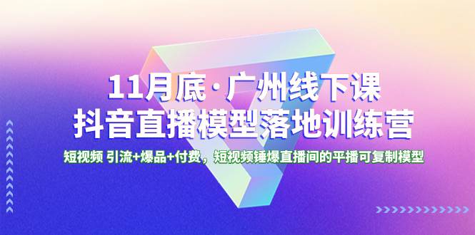 11月底·广州线下课抖音直播模型落地特训营，短视频 引流+爆品+付费，短视频锤爆直播间的平播可复制模型去创吧-网创项目资源站-副业项目-创业项目-搞钱项目黑蛋搞钱