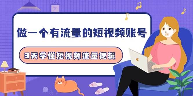 做一个 有流量的短视频账号，3天学懂短视频流量逻辑（10节课）去创吧-网创项目资源站-副业项目-创业项目-搞钱项目黑蛋搞钱