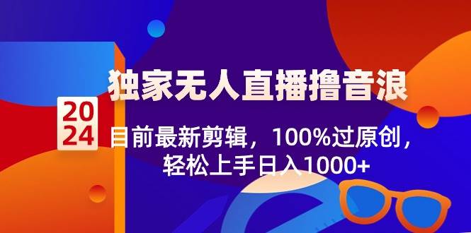 2024独家无人直播撸音浪，目前最新剪辑，100%过原创，轻松上手日入1000+去创吧-网创项目资源站-副业项目-创业项目-搞钱项目黑蛋搞钱