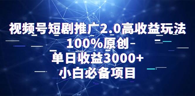 视频号短剧推广2.0高收益玩法，100%原创，单日收益3000+，小白必备项目去创吧-网创项目资源站-副业项目-创业项目-搞钱项目黑蛋搞钱