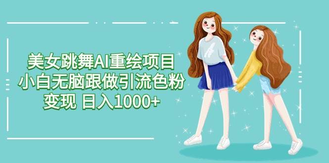 美女跳舞AI重绘项目 小白无脑跟做引流色粉变现 日入1000+去创吧-网创项目资源站-副业项目-创业项目-搞钱项目黑蛋搞钱