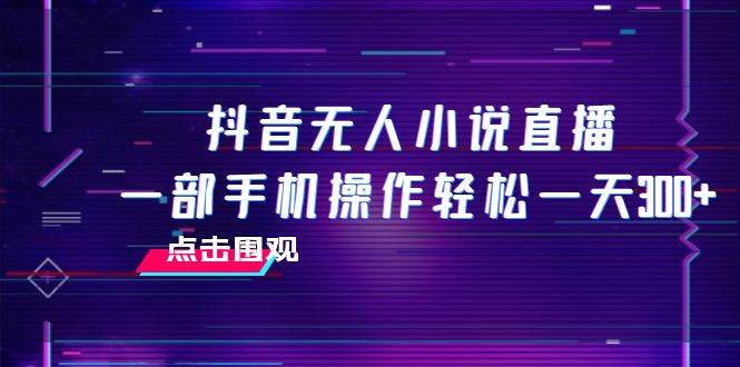 抖音无人小说直播 一部手机操作轻松一天300+去创吧-网创项目资源站-副业项目-创业项目-搞钱项目黑蛋搞钱