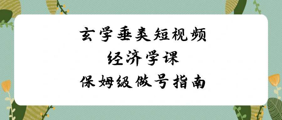 玄学 垂类短视频经济学课，保姆级做号指南（8节课）去创吧-网创项目资源站-副业项目-创业项目-搞钱项目黑蛋搞钱