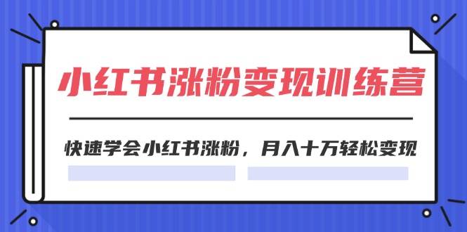 2024小红书涨粉变现训练营，快速学会小红书涨粉，月入十万轻松变现(40节)去创吧-网创项目资源站-副业项目-创业项目-搞钱项目黑蛋搞钱
