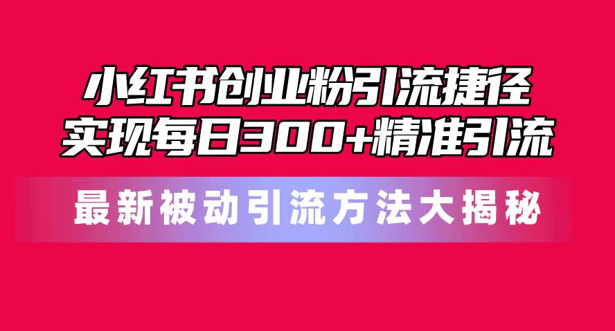小红书创业粉引流捷径！最新被动引流方法大揭秘，实现每日300+精准引流去创吧-网创项目资源站-副业项目-创业项目-搞钱项目黑蛋搞钱