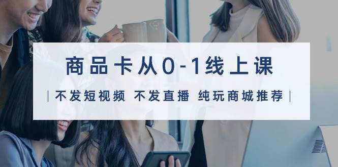 商品卡从0-1线上课（不发短视频 不发直播 纯玩商城推荐）32节课去创吧-网创项目资源站-副业项目-创业项目-搞钱项目黑蛋搞钱