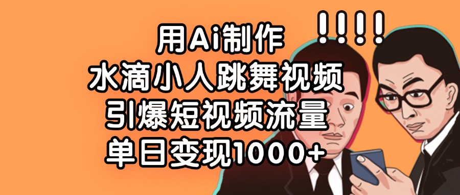 用Ai制作水滴小人跳舞视频，单日变现1000+，引爆短视频流量去创吧-网创项目资源站-副业项目-创业项目-搞钱项目黑蛋搞钱
