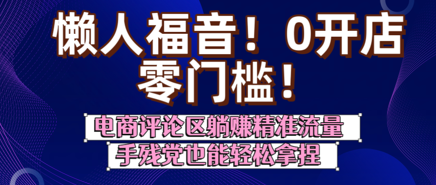 懒人福音！0开店、零门槛！电商评论区躺赚精准流量，手残党也能轻松拿捏去创吧-网创项目资源站-副业项目-创业项目-搞钱项目黑蛋搞钱