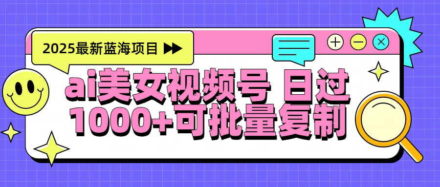 2025年最新蓝海项目 ai美女视频号 日入1000＋ 可批量复制去创吧-网创项目资源站-副业项目-创业项目-搞钱项目黑蛋搞钱