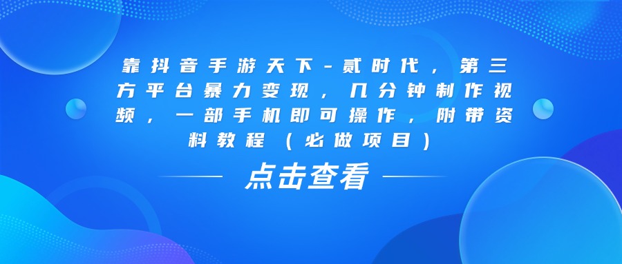 靠抖音手游天下-贰时代，几分钟制作视频，第三方平台暴力变现，一部手机即可操作，附带资料教程（必做项目）去创吧-网创项目资源站-副业项目-创业项目-搞钱项目黑蛋搞钱