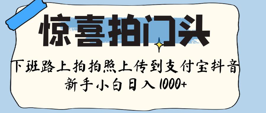 惊喜拍门头 ， 下班路上拍拍照片， 上 传 到 支付宝和抖音新手日入 1000+去创吧-网创项目资源站-副业项目-创业项目-搞钱项目黑蛋搞钱