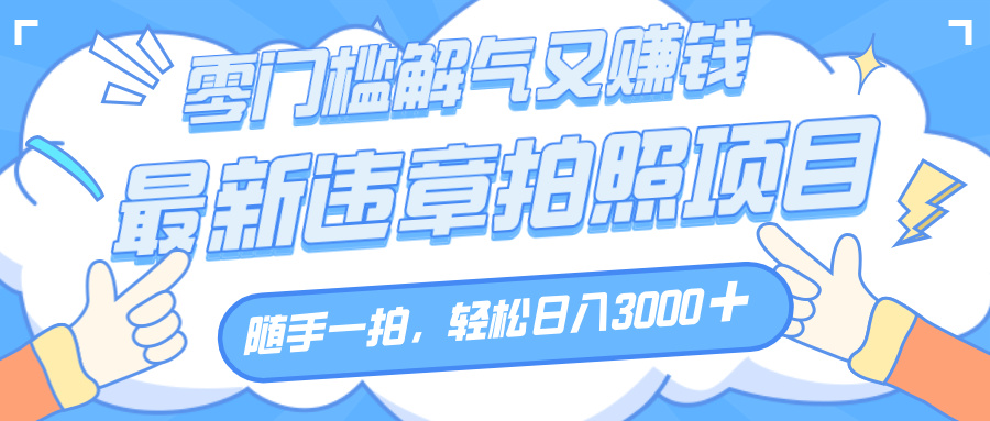 解气又赚钱的项目，随手一拍，轻松收入3000+，最新违章拍照赚钱去创吧-网创项目资源站-副业项目-创业项目-搞钱项目黑蛋搞钱