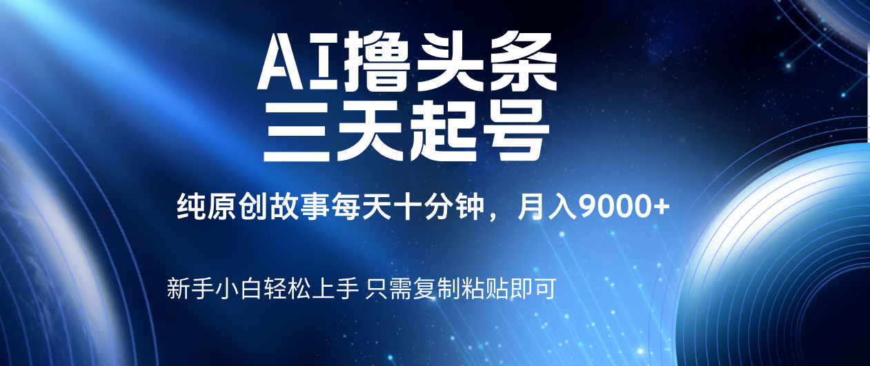 AI撸头条三天起号，纯原创情感故事，每天10分钟月入9000＋去创吧-网创项目资源站-副业项目-创业项目-搞钱项目黑蛋搞钱