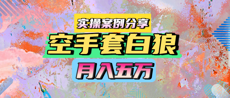 空手套白狼，月入五万，实操案例分享去创吧-网创项目资源站-副业项目-创业项目-搞钱项目黑蛋搞钱