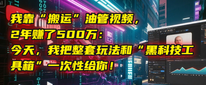 我靠“搬运”油管视频，2年赚了500万：今天，我把整套玩法和“黑科技工具箱”一次性给你！去创吧-网创项目资源站-副业项目-创业项目-搞钱项目黑蛋搞钱