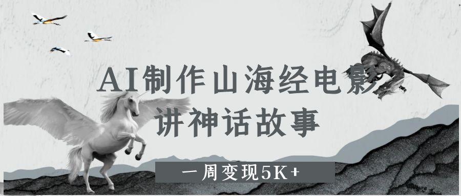 AI制作山海经电影，讲神话故事，一周变现5K+去创吧-网创项目资源站-副业项目-创业项目-搞钱项目黑蛋搞钱