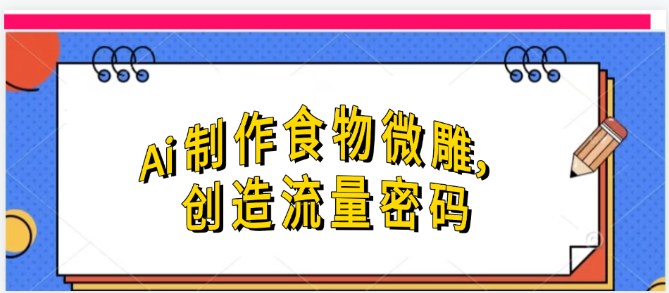 Ai制作食物微雕，创造流量密码，实现日入几张去创吧-网创项目资源站-副业项目-创业项目-搞钱项目黑蛋搞钱