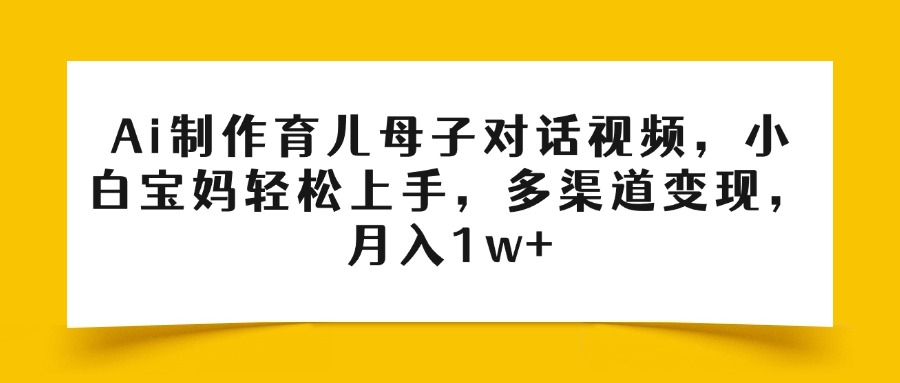 Ai制作育儿母子对话视频，小白宝妈轻松上手，多渠道变现，月入1w+去创吧-网创项目资源站-副业项目-创业项目-搞钱项目黑蛋搞钱
