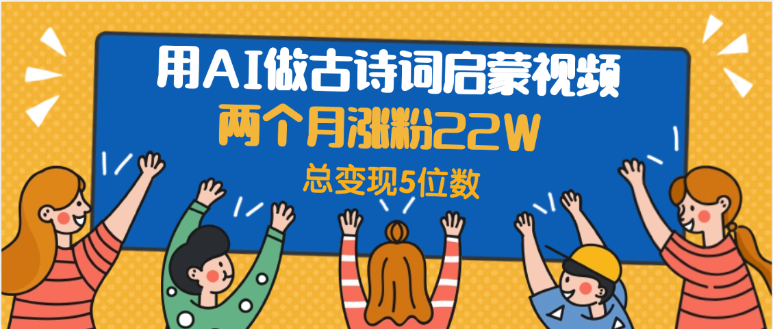 用AI做古诗词启蒙视频，两个月涨粉22W，总变现5位数去创吧-网创项目资源站-副业项目-创业项目-搞钱项目黑蛋搞钱