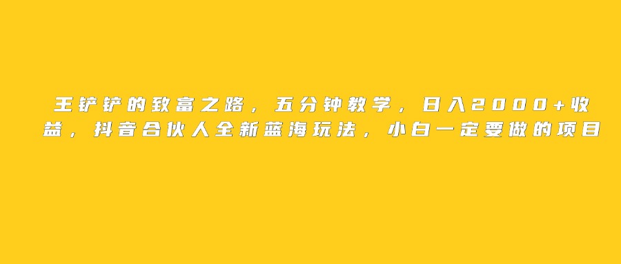 王铲铲的致富之路，日入2000+收益，五分钟教学，抖音合伙人全新蓝海玩法，小白一定要做的项目去创吧-网创项目资源站-副业项目-创业项目-搞钱项目黑蛋搞钱