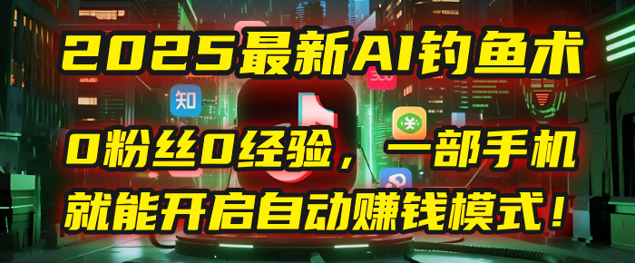 2025最新AI钓鱼术：0粉丝0经验，一部手机就能开启自动赚钱模式！去创吧-网创项目资源站-副业项目-创业项目-搞钱项目黑蛋搞钱