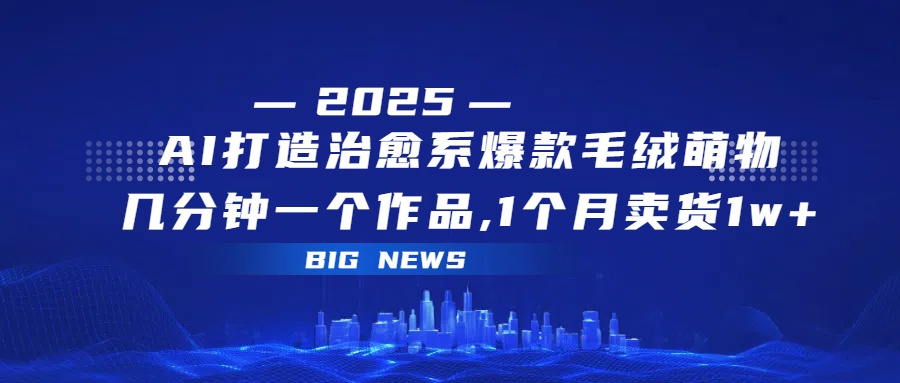 AI打造治愈系爆款毛绒萌物，几分钟一个作品,1 个月卖货 1w+去创吧-网创项目资源站-副业项目-创业项目-搞钱项目黑蛋搞钱