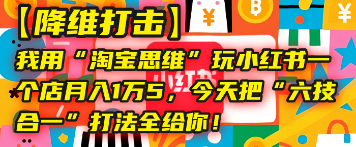 【降维打击】我用“淘宝思维”玩小红书，一个店月入1万5，今天把“六技合一”打法全给你！去创吧-网创项目资源站-副业项目-创业项目-搞钱项目黑蛋搞钱