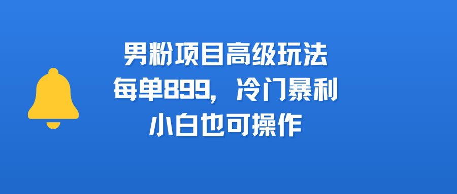 男粉项目高级玩法，每单899，冷门暴利，小白也可操作去创吧-网创项目资源站-副业项目-创业项目-搞钱项目黑蛋搞钱