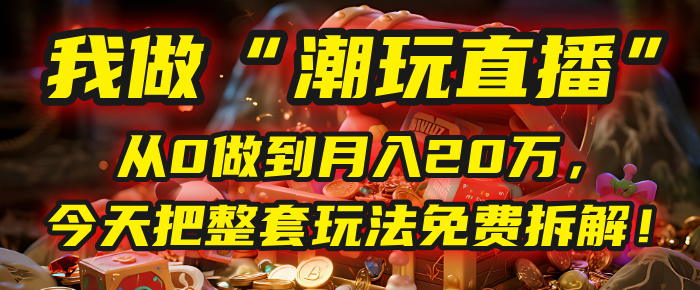 做“潮玩直播”，从0做到月入20万，今天把整套玩法免费拆解！去创吧-网创项目资源站-副业项目-创业项目-搞钱项目黑蛋搞钱
