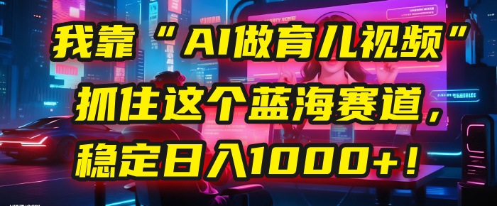 我靠“AI做育儿视频”，抓住这个蓝海赛道，稳定日入1000+！去创吧-网创项目资源站-副业项目-创业项目-搞钱项目黑蛋搞钱