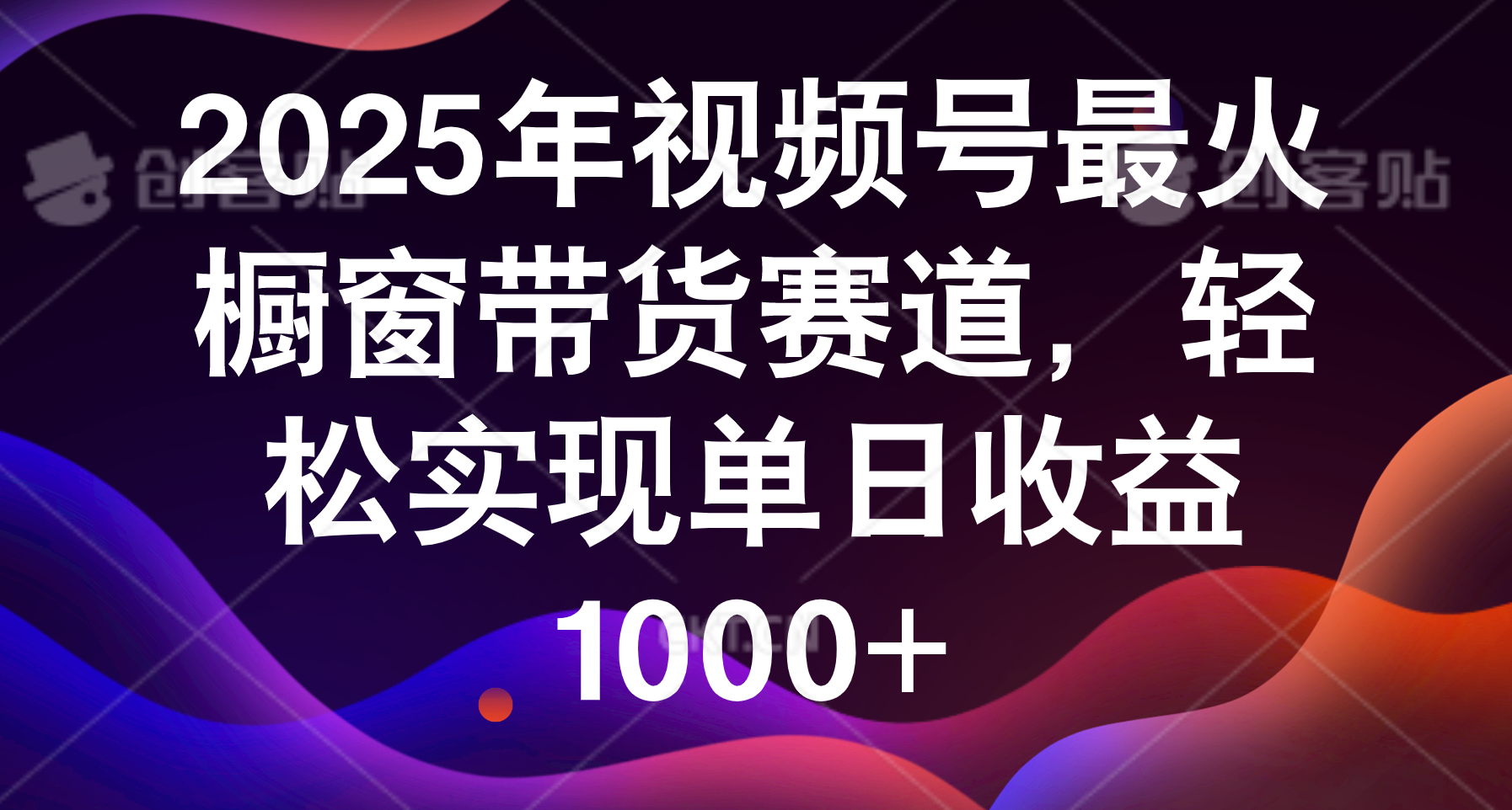 2025年视频号最火橱窗带货赛道，轻松实现单日收益1000+去创吧-网创项目资源站-副业项目-创业项目-搞钱项目黑蛋搞钱